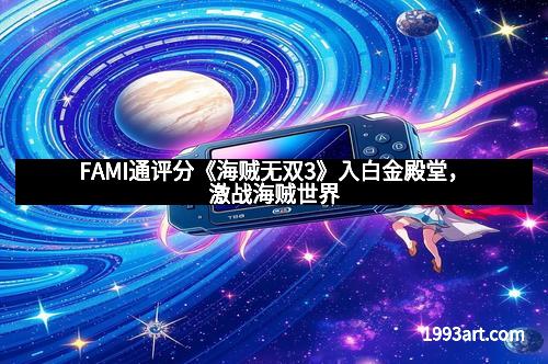 FAMI通评分《海贼无双3》入白金殿堂，激战海贼世界