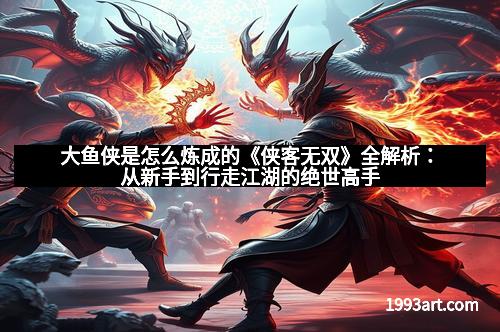 大鱼侠是怎么炼成的《侠客无双》全解析：从新手到行走江湖的绝世高手